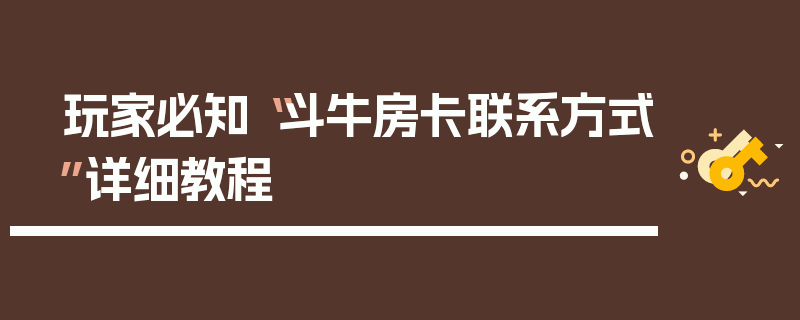 玩家必知“斗牛房卡联系方式”详细教程