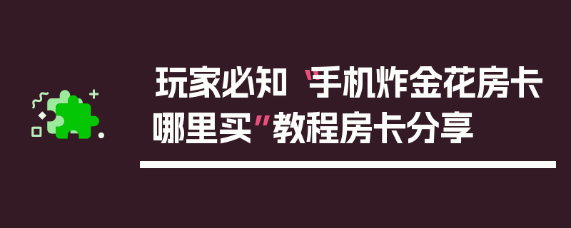 玩家必知“手机炸金花房卡哪里买”教程房卡分享