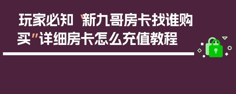 玩家必知“新九哥房卡找谁购买”详细房卡怎么充值教程