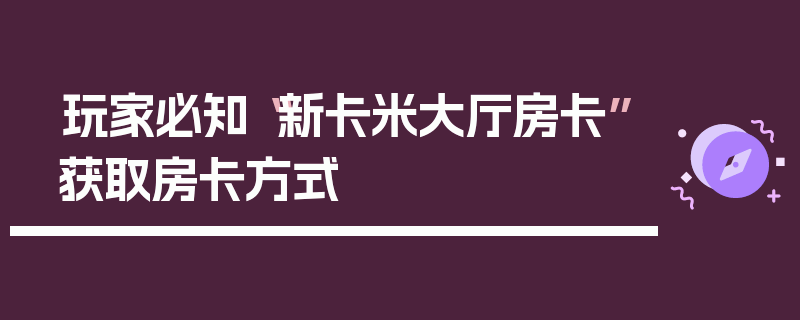 玩家必知“新卡米大厅房卡”获取房卡方式