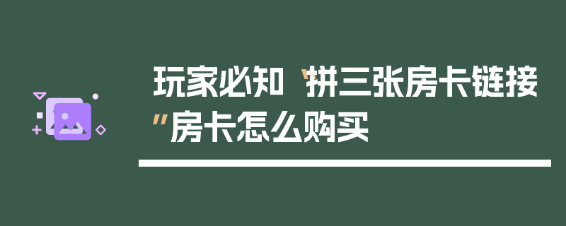 玩家必知“拼三张房卡链接”房卡怎么购买