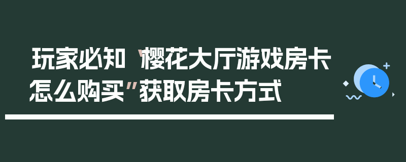 玩家必知“樱花大厅游戏房卡怎么购买”获取房卡方式