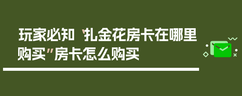 玩家必知“扎金花房卡在哪里购买”房卡怎么购买