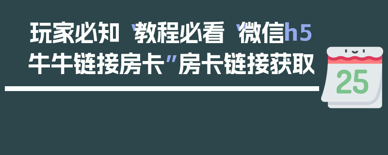 玩家必知“教程必看“微信h5牛牛链接房卡”房卡链接获取