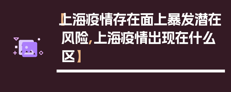 【上海疫情存在面上暴发潜在风险,上海疫情出现在什么区】