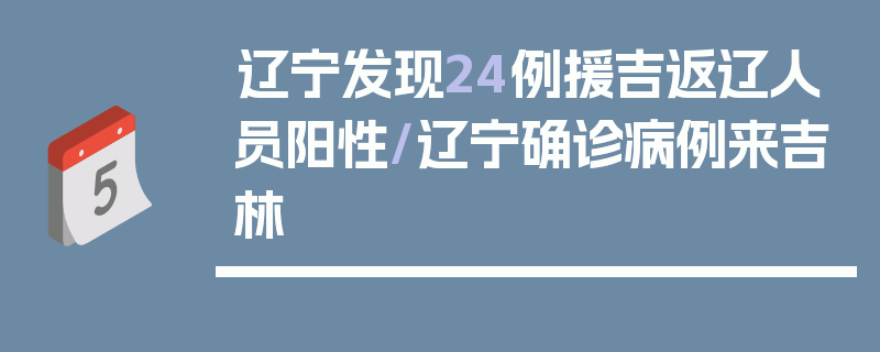 辽宁发现24例援吉返辽人员阳性/辽宁确诊病例来吉林