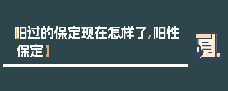 【阳过的保定现在怎样了,阳性保定】