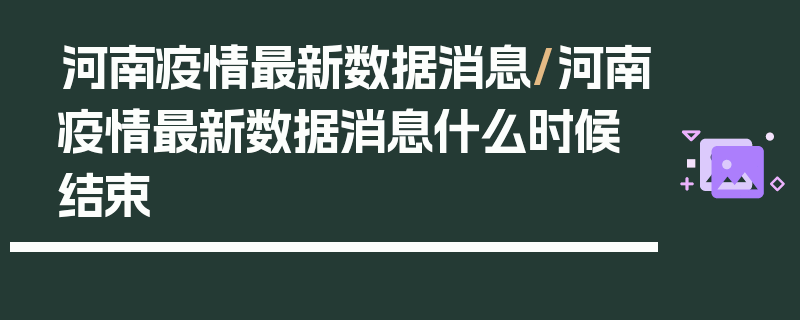 河南疫情最新数据消息/河南疫情最新数据消息什么时候结束