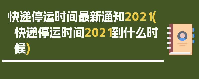 快递停运时间最新通知2021(快递停运时间2021到什么时候)