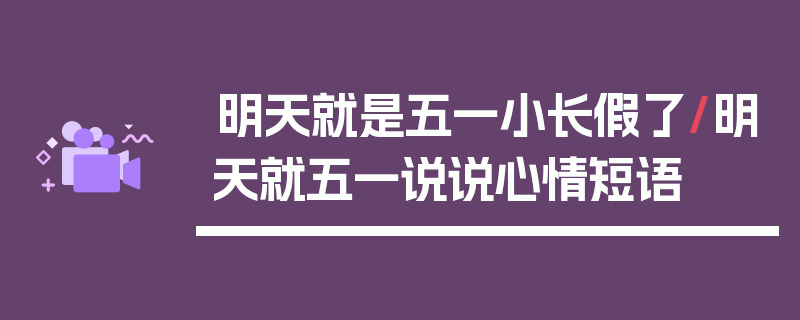 明天就是五一小长假了/明天就五一说说心情短语