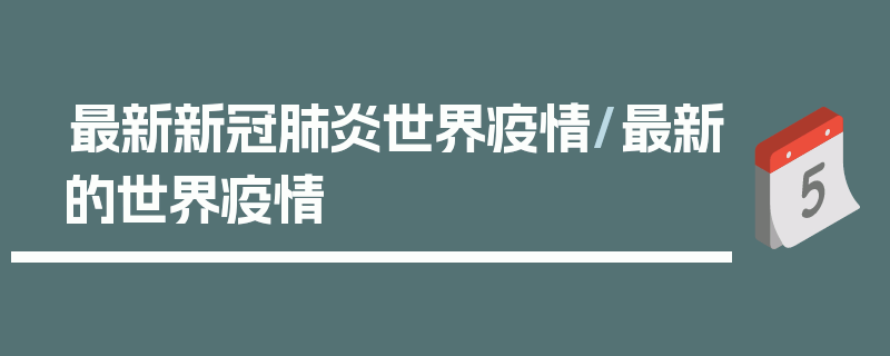 最新新冠肺炎世界疫情/最新的世界疫情