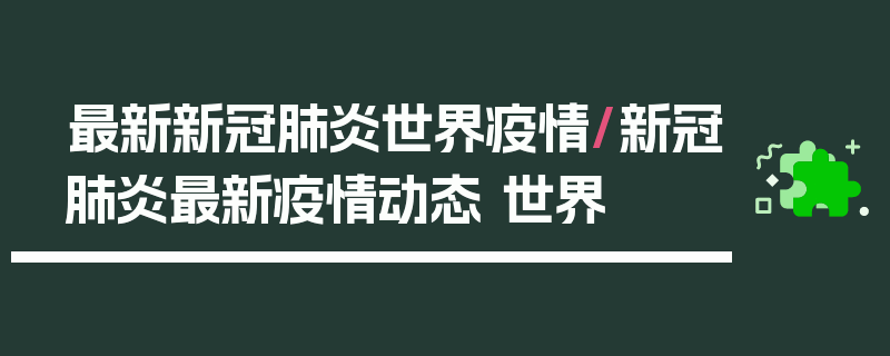 最新新冠肺炎世界疫情/新冠肺炎最新疫情动态 世界
