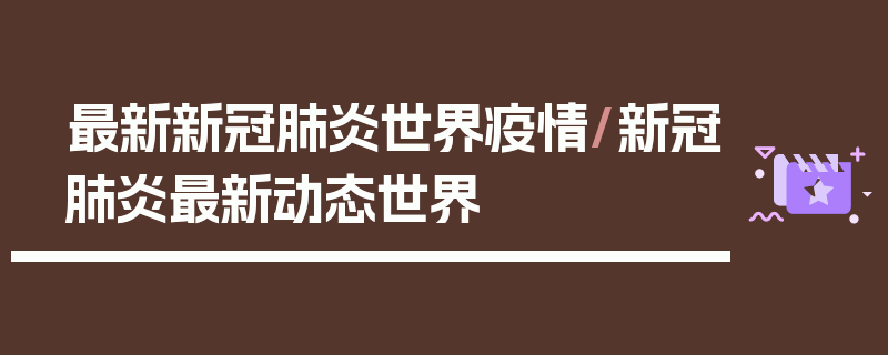 最新新冠肺炎世界疫情/新冠肺炎最新动态世界