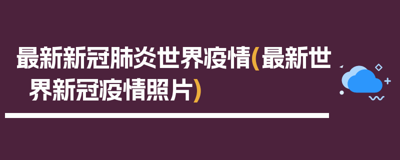 最新新冠肺炎世界疫情(最新世界新冠疫情照片)