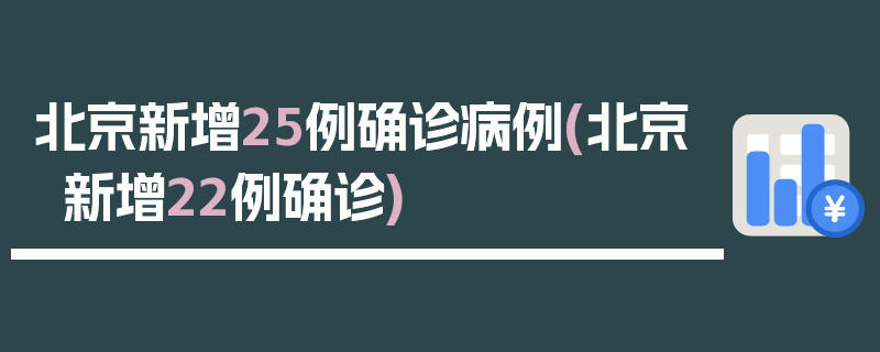 北京新增25例确诊病例(北京新增22例确诊)