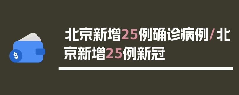 北京新增25例确诊病例/北京新增25例新冠