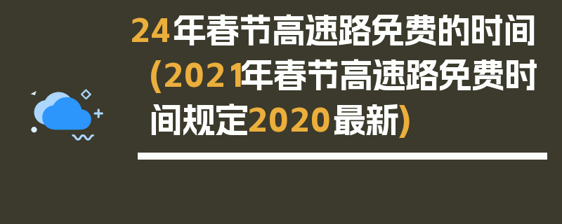 24年春节高速路免费的时间(2021年春节高速路免费时间规定2020最新)