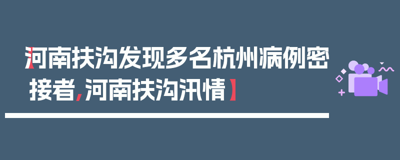 【河南扶沟发现多名杭州病例密接者,河南扶沟汛情】