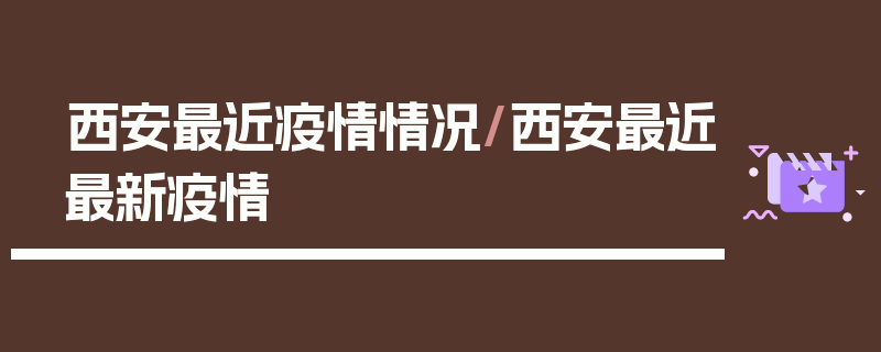 西安最近疫情情况/西安最近最新疫情