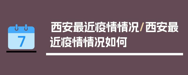西安最近疫情情况/西安最近疫情情况如何