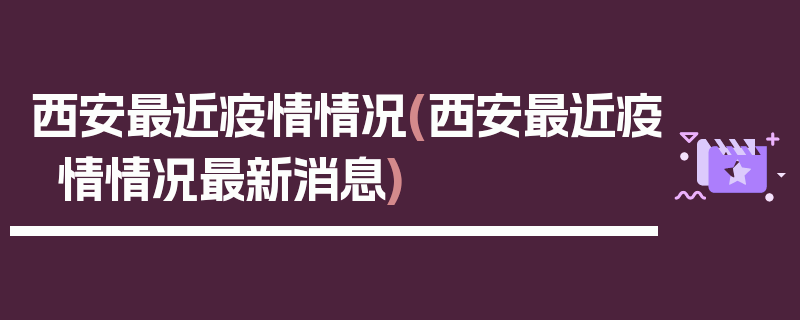西安最近疫情情况(西安最近疫情情况最新消息)