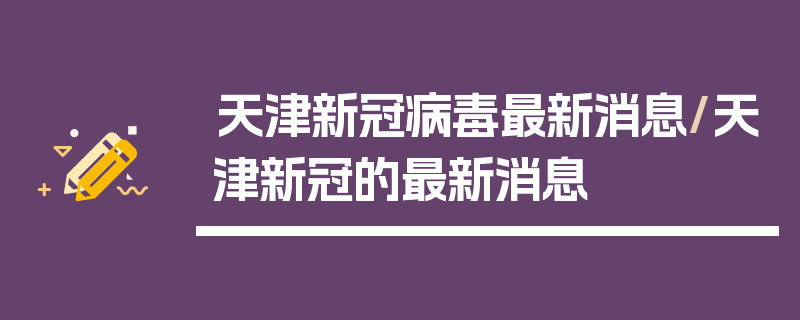 天津新冠病毒最新消息/天津新冠的最新消息