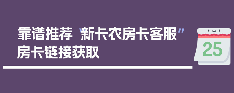 靠谱推荐“新卡农房卡客服”房卡链接获取