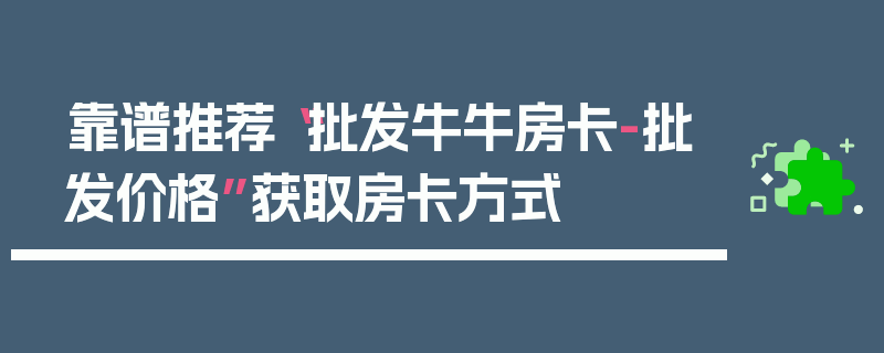 靠谱推荐“批发牛牛房卡-批发价格”获取房卡方式