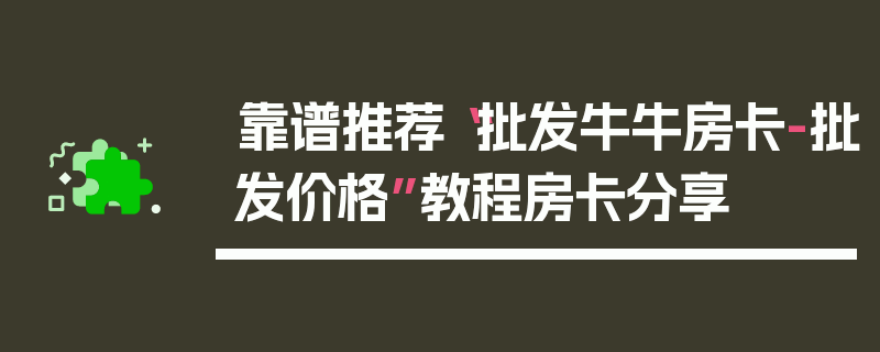 靠谱推荐“批发牛牛房卡-批发价格”教程房卡分享