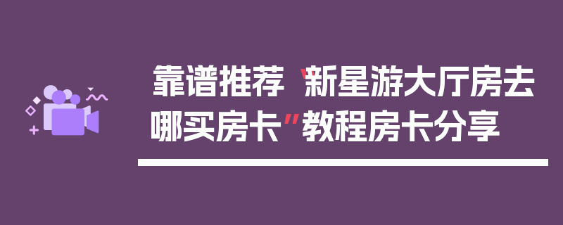 靠谱推荐“新星游大厅房去哪买房卡”教程房卡分享