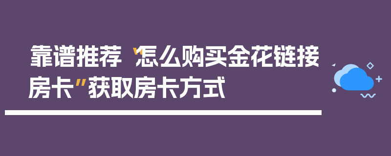 靠谱推荐“怎么购买金花链接房卡”获取房卡方式