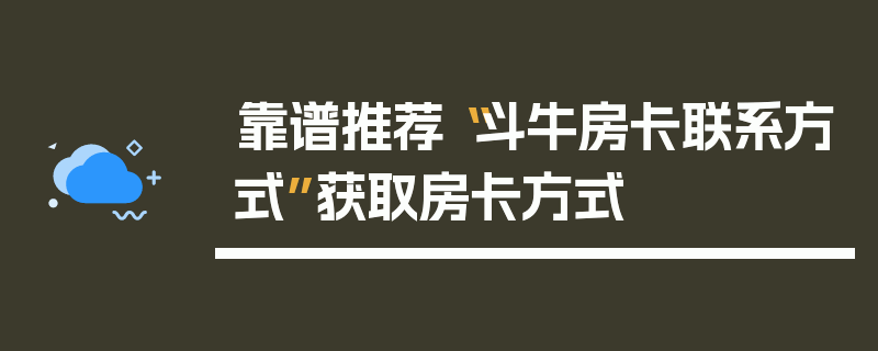 靠谱推荐“斗牛房卡联系方式”获取房卡方式