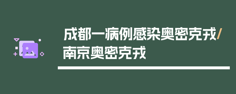 成都一病例感染奥密克戎/南京奥密克戎