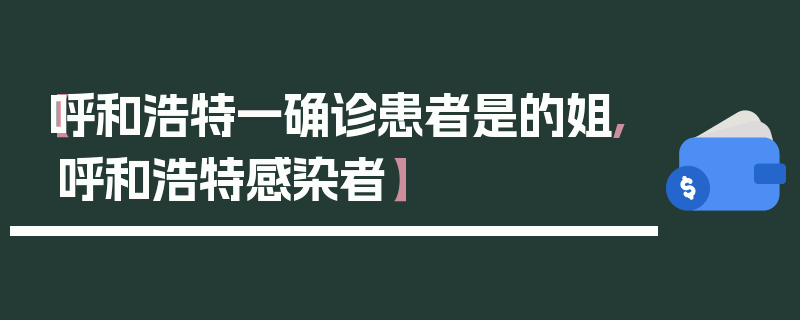 【呼和浩特一确诊患者是的姐,呼和浩特感染者】