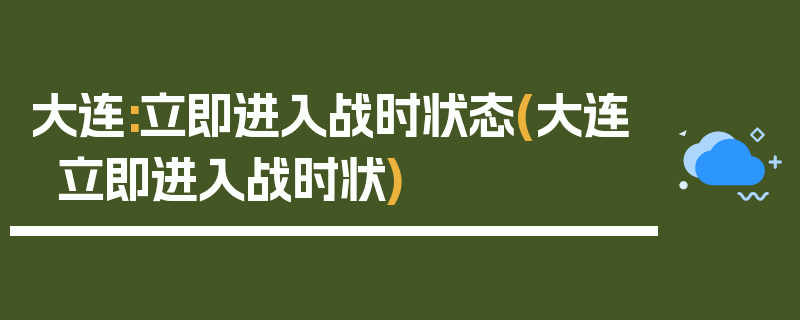 大连:立即进入战时状态(大连立即进入战时状)