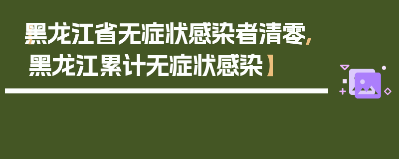 【黑龙江省无症状感染者清零,黑龙江累计无症状感染】