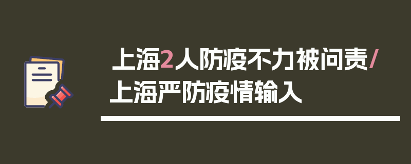 上海2人防疫不力被问责/上海严防疫情输入