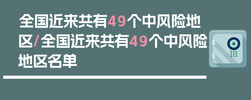 全国近来共有49个中风险地区/全国近来共有49个中风险地区名单