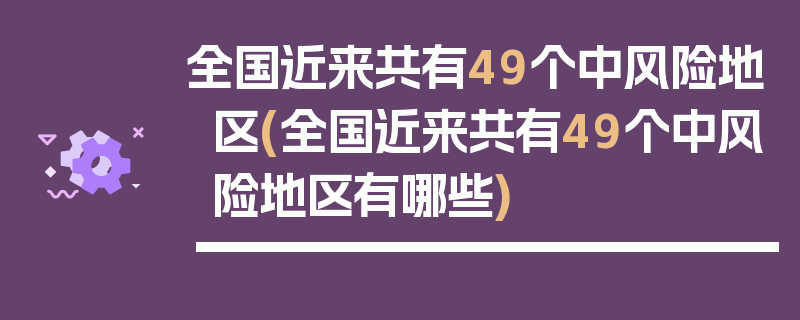全国近来共有49个中风险地区(全国近来共有49个中风险地区有哪些)