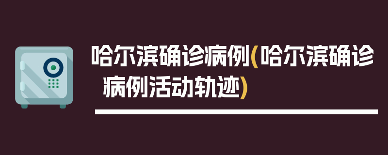 哈尔滨确诊病例(哈尔滨确诊病例活动轨迹)