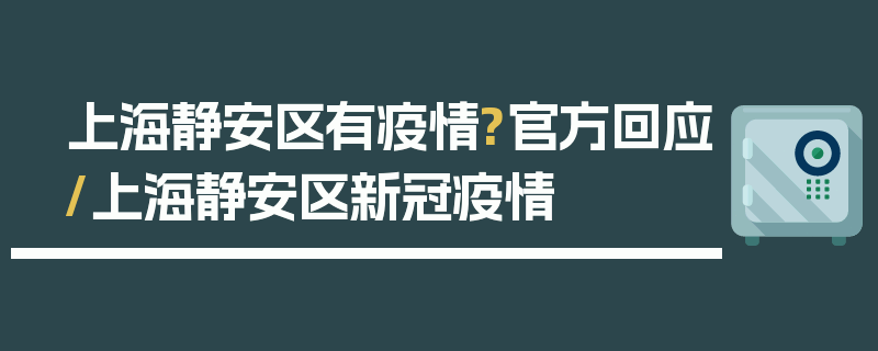 上海静安区有疫情?官方回应/上海静安区新冠疫情