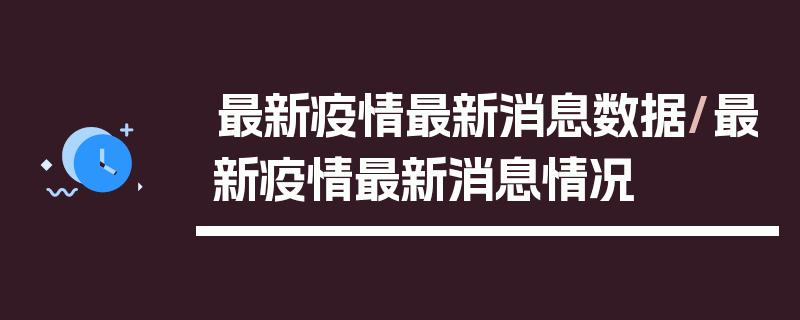 最新疫情最新消息数据/最新疫情最新消息情况