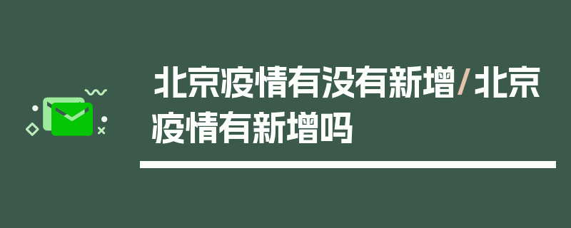 北京疫情有没有新增/北京疫情有新增吗