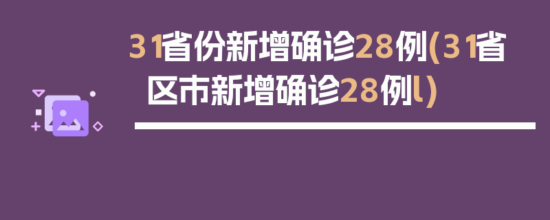 31省份新增确诊28例(31省区市新增确诊28例l)