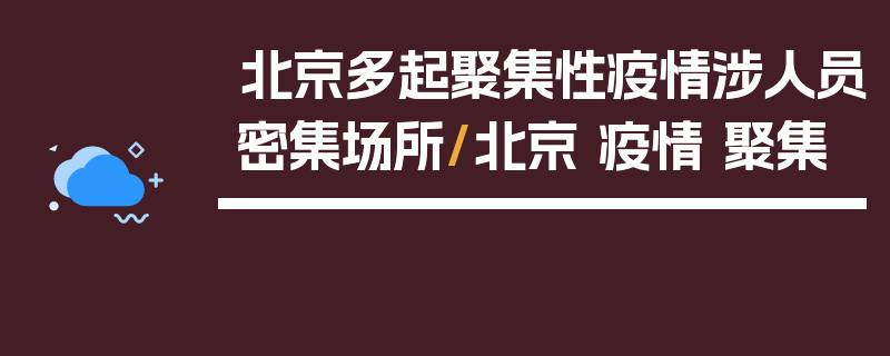 北京多起聚集性疫情涉人员密集场所/北京 疫情 聚集
