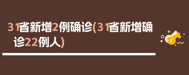 31省新增2例确诊(31省新增确诊22例人)