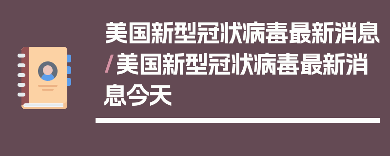 美国新型冠状病毒最新消息/美国新型冠状病毒最新消息今天