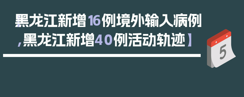 【黑龙江新增16例境外输入病例,黑龙江新增40例活动轨迹】