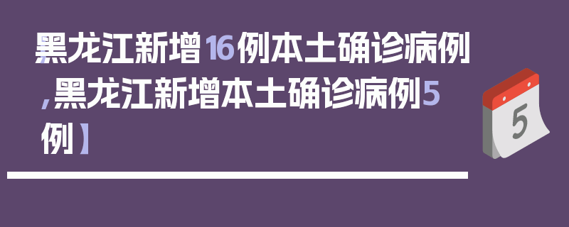 【黑龙江新增16例本土确诊病例,黑龙江新增本土确诊病例5例】