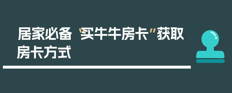 居家必备“买牛牛房卡”获取房卡方式